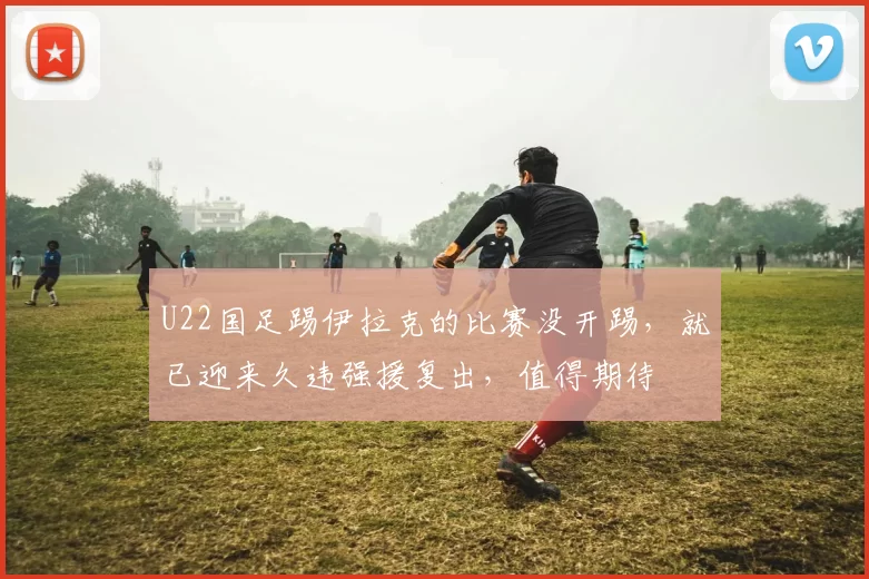 U22国足踢伊拉克的比赛没开踢，就已迎来久违强援复出，值得期待