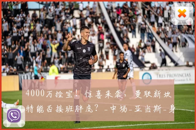 4000万捡宝！惊喜来袭，曼联新坎特能否接班胖虎？_中场_亚当斯_身价