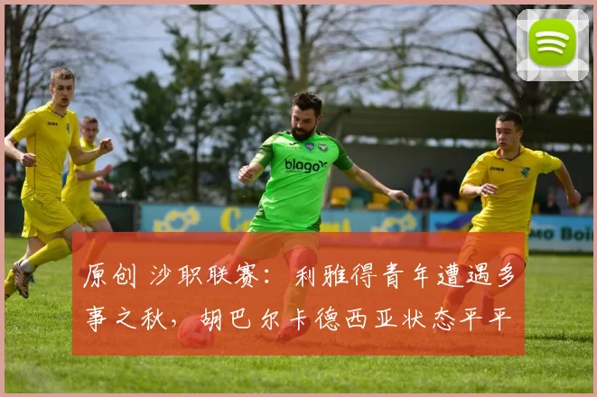 原创 沙职联赛：利雅得青年遭遇多事之秋，胡巴尔卡德西亚状态平平