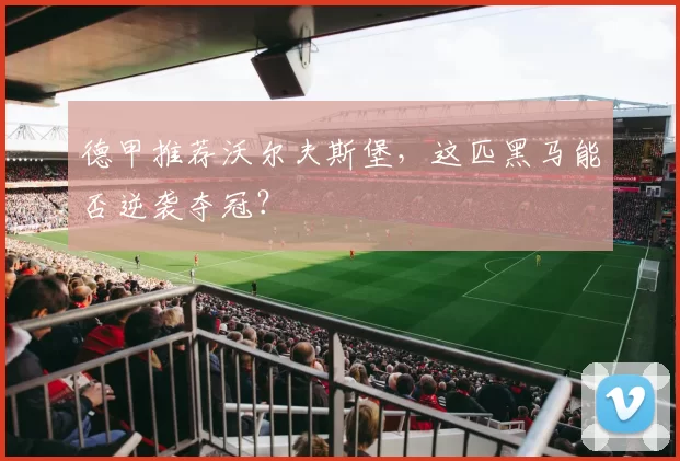 德甲推荐沃尔夫斯堡,这匹黑马能否逆袭夺冠?