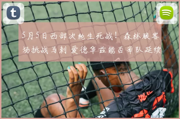 5月5日西部次轮生死战！森林狼客场挑战马刺 爱德华兹能否率队延续交锋优势？
