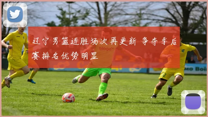 辽宁男篮连胜场次再更新 争夺季后赛排名优势明显