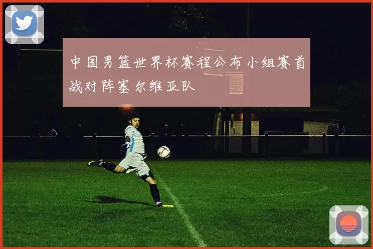 中国男篮世界杯赛程公布小组赛首战对阵塞尔维亚队