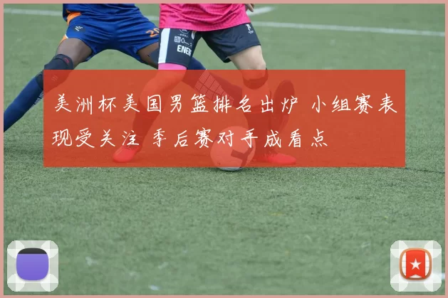 美洲杯美国男篮排名出炉 小组赛表现受关注 季后赛对手成看点