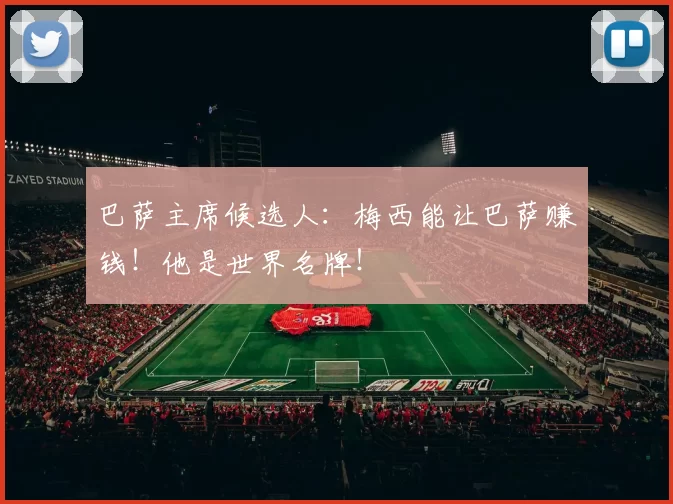 巴萨主席候选人：梅西能让巴萨赚钱！他是世界名牌！