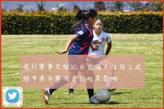 奇幻赛事足球比分直播关注场上进球节奏与赛况更新结果影响