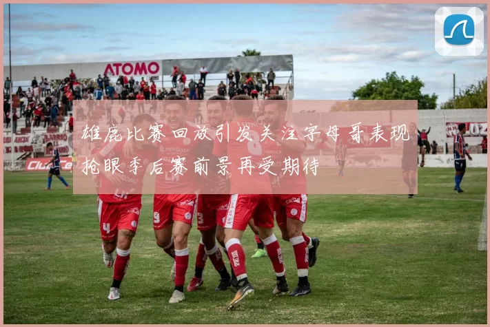 雄鹿比赛回放引发关注字母哥表现抢眼季后赛前景再受期待