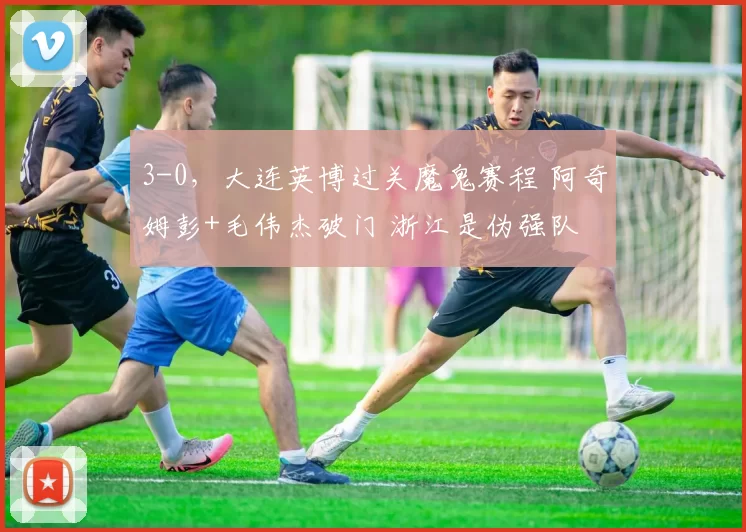 3-0,大连英博过关魔鬼赛程 阿奇姆彭+毛伟杰破门 浙江是伪强队