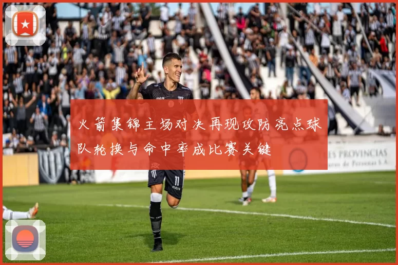 火箭集锦主场对决再现攻防亮点球队轮换与命中率成比赛关键