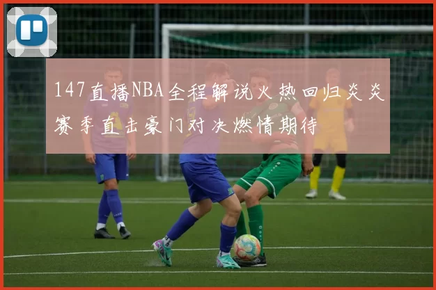 147直播NBA全程解说火热回归炎炎赛季直击豪门对决燃情期待