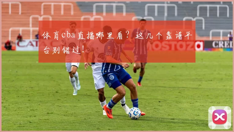 体育cba直播哪里看?这几个靠谱平台别错过!