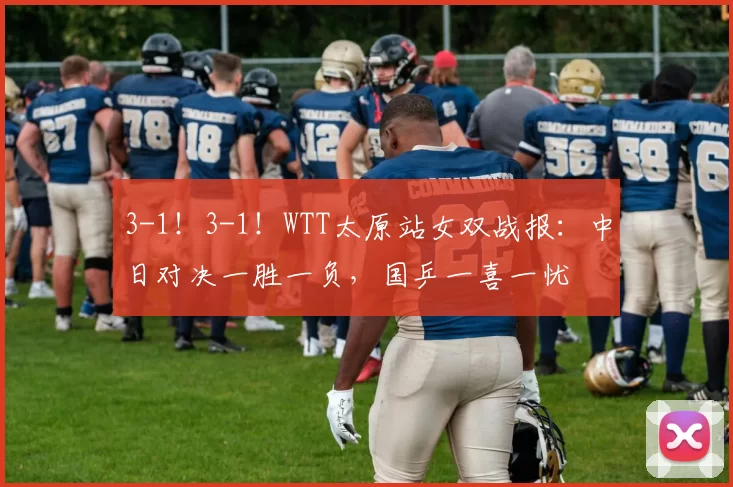 3-1！3-1！WTT太原站女双战报：中日对决一胜一负，国乒一喜一忧