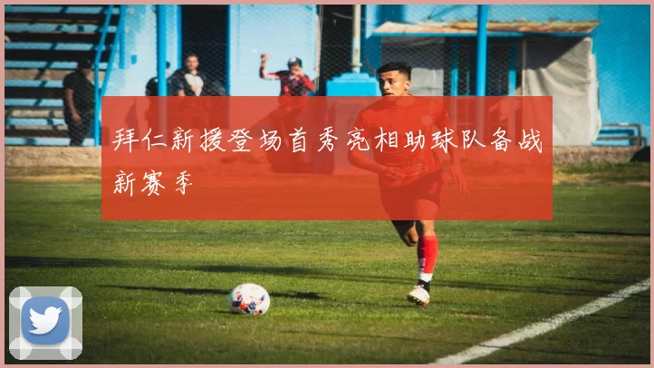 拜仁新援登场首秀亮相助球队备战新赛季