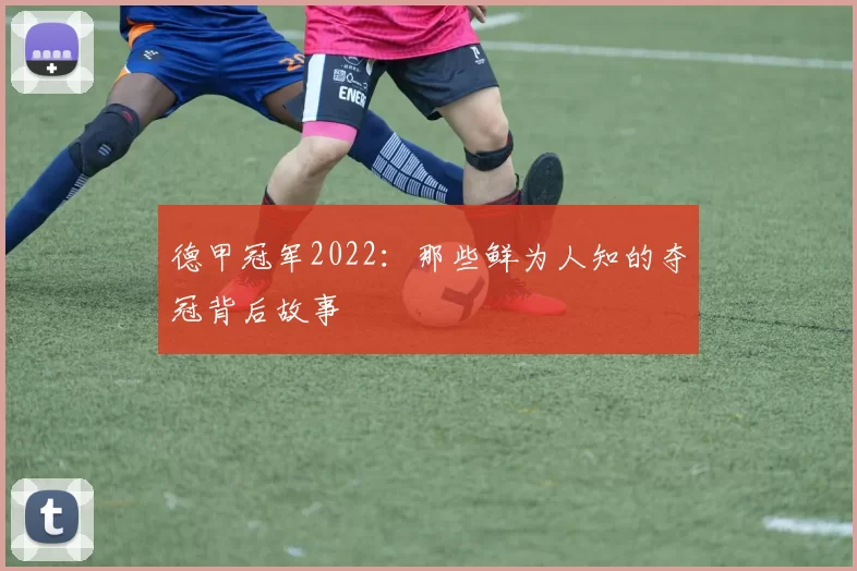 德甲冠军2022：那些鲜为人知的夺冠背后故事