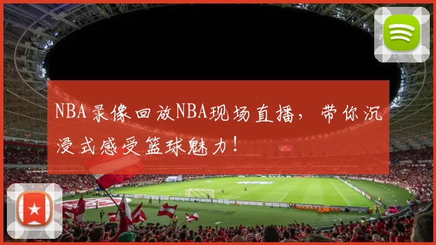NBA录像回放NBA现场直播,带你沉浸式感受篮球魅力!