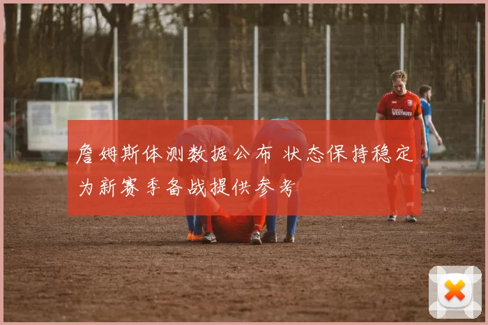 詹姆斯体测数据公布 状态保持稳定为新赛季备战提供参考