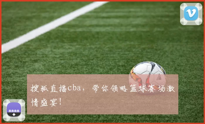 搜狐直播cba,带你领略篮球赛场激情盛宴!