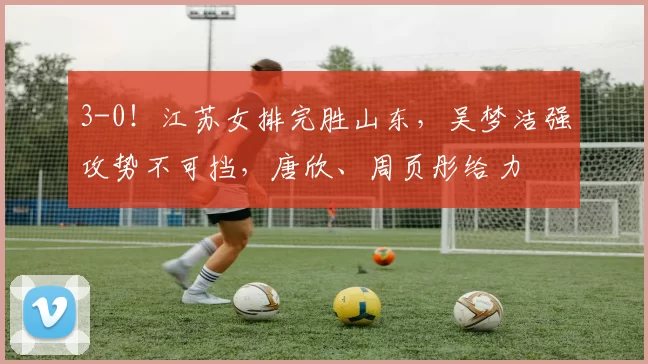 3-0！江苏女排完胜山东，吴梦洁强攻势不可挡，唐欣、周页彤给力