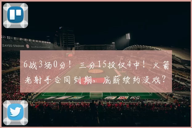 6战3场0分！三分15投仅4中！火箭老射手合同到期，底薪续约没戏？
