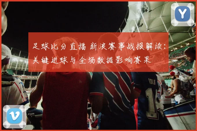 足球比分直播 新浪赛事战报解读：关键进球与全场数据影响赛果