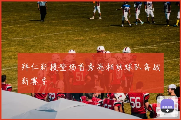 拜仁新援登场首秀亮相助球队备战新赛季