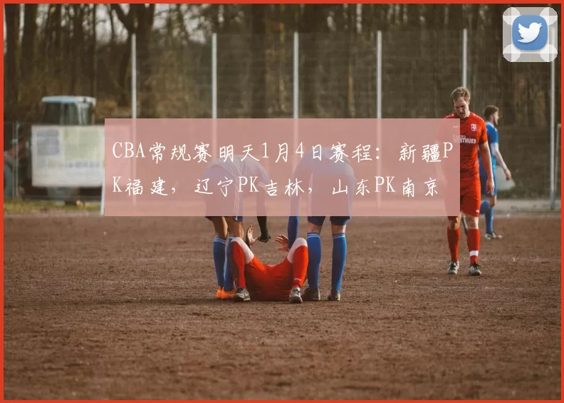 CBA常规赛明天1月4日赛程：新疆PK福建，辽宁PK吉林，山东PK南京