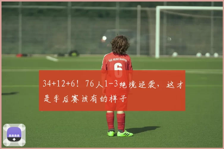 34+12+6！76人1-3绝境逆袭，这才是季后赛该有的样子