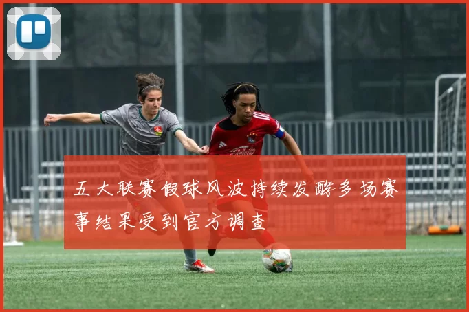 五大联赛假球风波持续发酵多场赛事结果受到官方调查