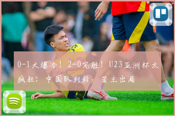 0-1大爆冷！2-0完胜！U23亚洲杯太疯狂：中国队利好，苦主出局