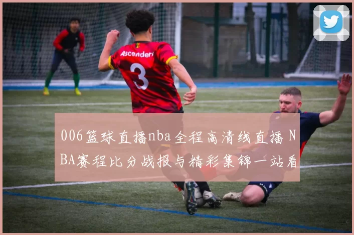 006篮球直播nba全程高清线直播 NBA赛程比分战报与精彩集锦一站看
