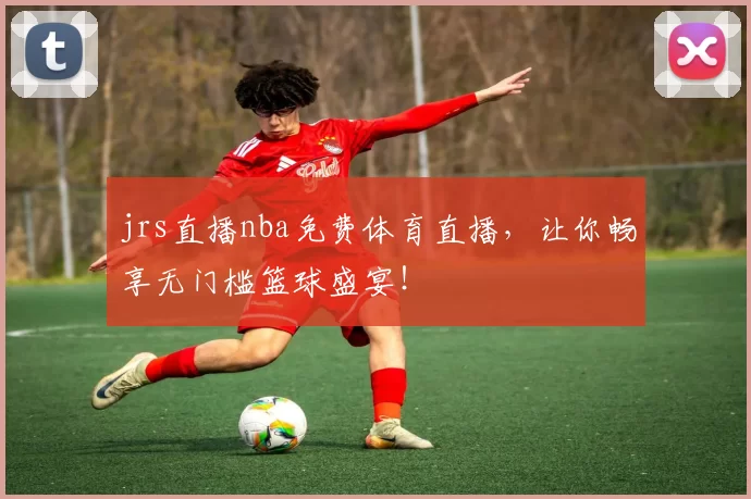 jrs直播nba免费体育直播，让你畅享无门槛篮球盛宴！