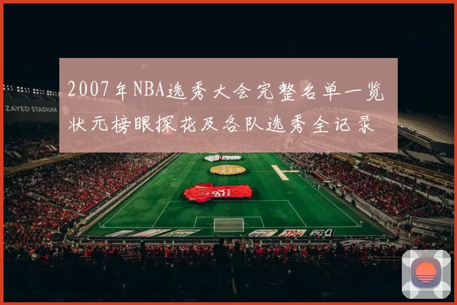 2007年NBA选秀大会完整名单一览 状元榜眼探花及各队选秀全记录