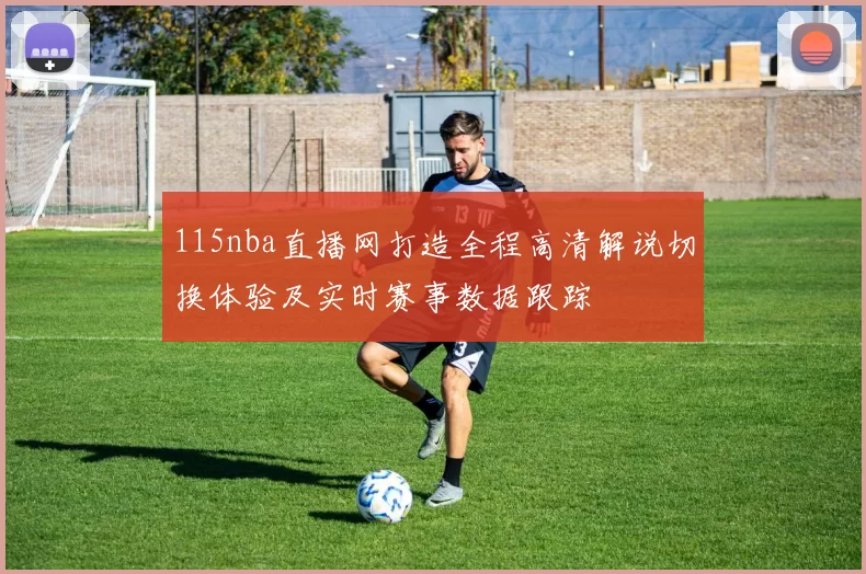 115nba直播网打造全程高清解说切换体验及实时赛事数据跟踪