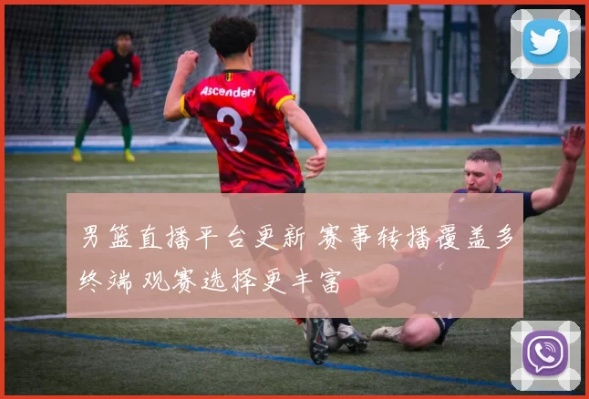 男篮直播平台更新 赛事转播覆盖多终端 观赛选择更丰富