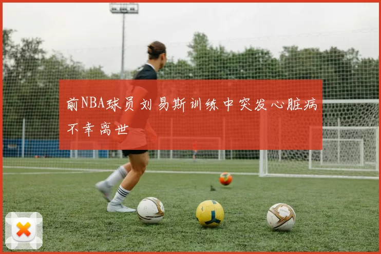 前NBA球员刘易斯训练中突发心脏病不幸离世