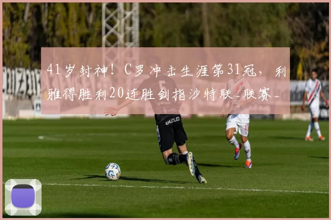41岁封神！C罗冲击生涯第31冠，利雅得胜利20连胜剑指沙特联_联赛_亚冠_欧冠