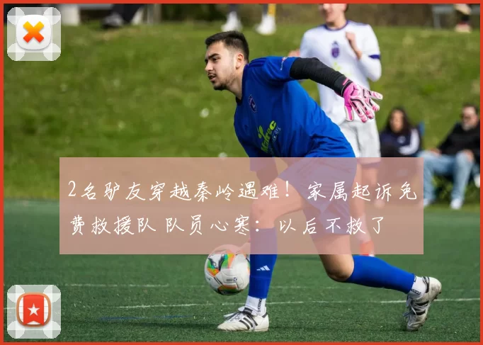 2名驴友穿越秦岭遇难！家属起诉免费救援队 队员心寒：以后不救了