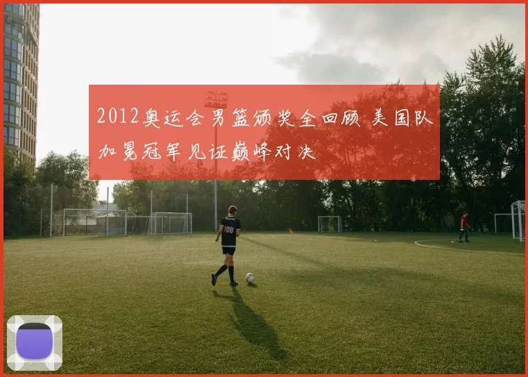 2012奥运会男篮颁奖全回顾 美国队加冕冠军见证巅峰对决