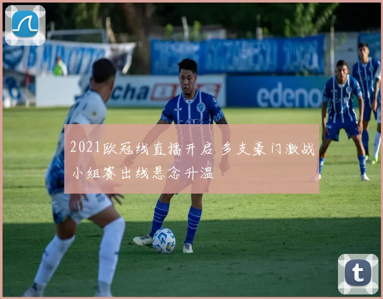 2021欧冠线直播开启 多支豪门激战小组赛出线悬念升温