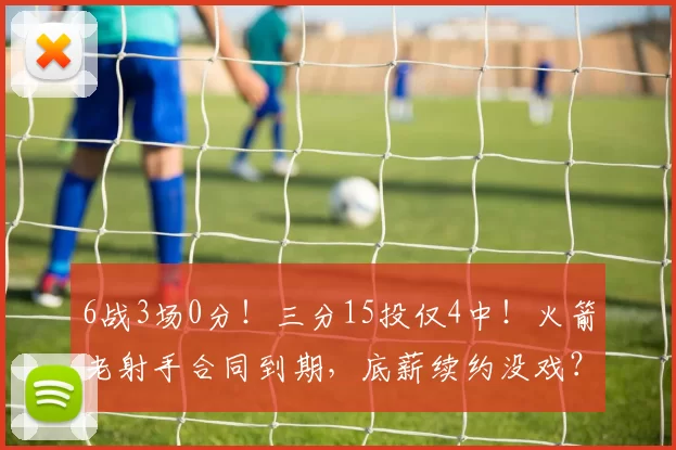 6战3场0分！三分15投仅4中！火箭老射手合同到期，底薪续约没戏？