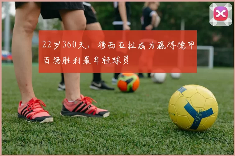 22岁360天，穆西亚拉成为赢得德甲百场胜利最年轻球员