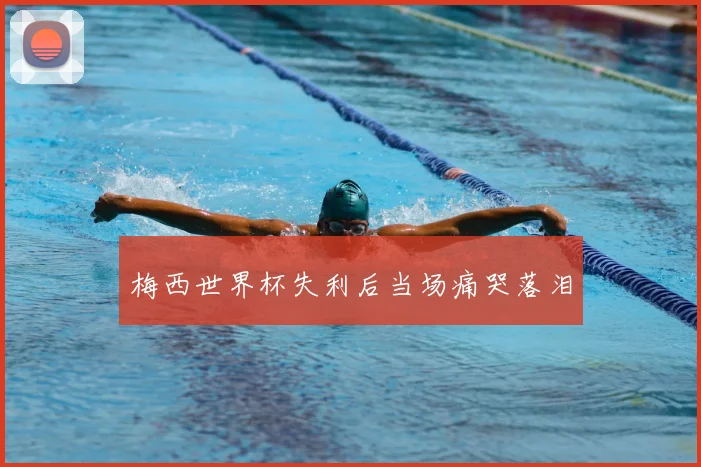梅西世界杯失利后当场痛哭落泪