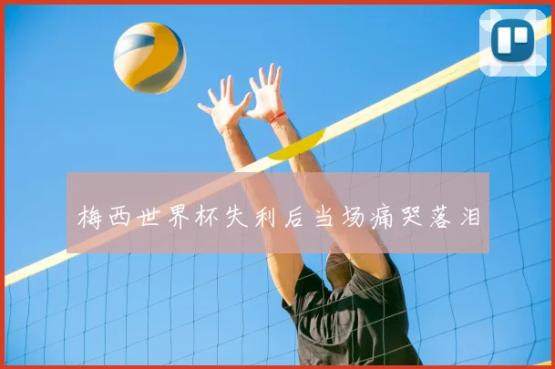 梅西世界杯失利后当场痛哭落泪