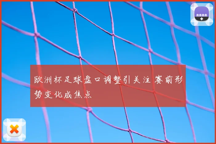 欧洲杯足球盘口调整引关注 赛前形势变化成焦点