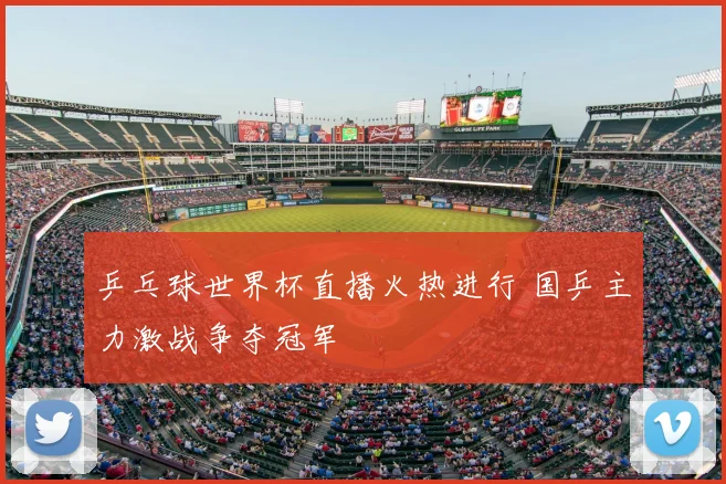 乒乓球世界杯直播火热进行 国乒主力激战争夺冠军