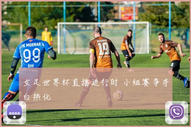 女足世界杯直播进行时 小组赛争夺白热化