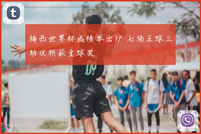 梅西世界杯成绩单出炉 七场五球三助攻斩获金球奖