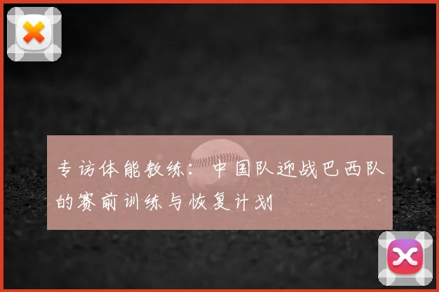 专访体能教练：中国队迎战巴西队的赛前训练与恢复计划