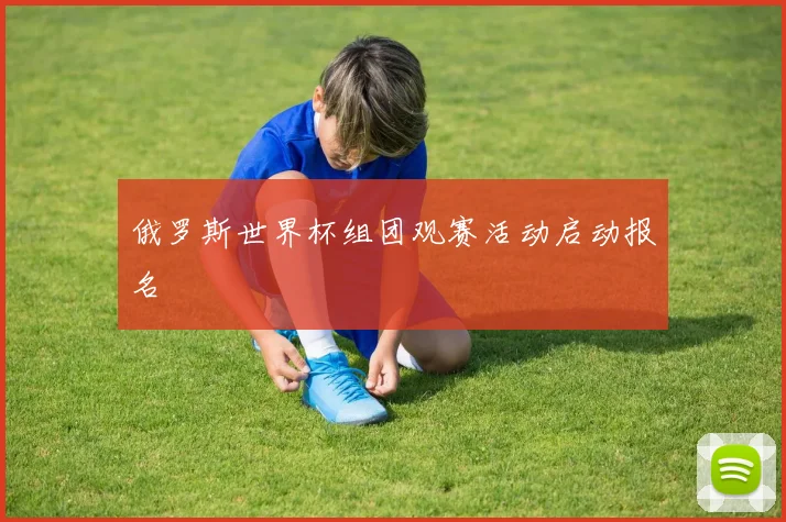 俄罗斯世界杯组团观赛活动启动报名