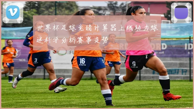世界杯足球竞猜计算器上线助力球迷科学分析赛事走势
